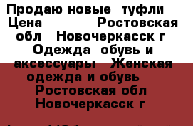 Продаю новые  туфли  › Цена ­ 1 000 - Ростовская обл., Новочеркасск г. Одежда, обувь и аксессуары » Женская одежда и обувь   . Ростовская обл.,Новочеркасск г.